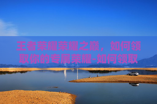 王者荣耀荣耀之巅,如何领取你的专属荣耀-如何领取王者荣耀荣耀之巅称号 王者荣耀荣耀之巅,如何领取你的专属荣耀-如何领取王者荣耀荣耀之巅称号