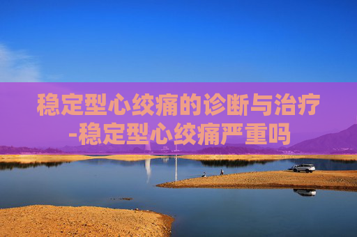 稳定型心绞痛的诊断与治疗-稳定型心绞痛严重吗 稳定型心绞痛的诊断与治疗-稳定型心绞痛严重吗