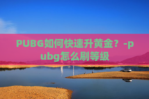 PUBG如何快速升黄金?-pubg怎么刷等级 PUBG如何快速升黄金?-pubg怎么刷等级