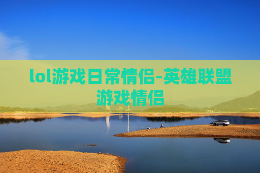 lol游戏日常情侣-英雄联盟游戏情侣 lol游戏日常情侣-英雄联盟游戏情侣