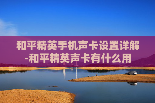 和平精英手机声卡设置详解-和平精英声卡有什么用 和平精英手机声卡设置详解-和平精英声卡有什么用