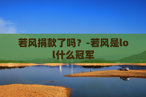 若风捐款了吗?-若风是lol什么冠军 若风捐款了吗?-若风是lol什么冠军