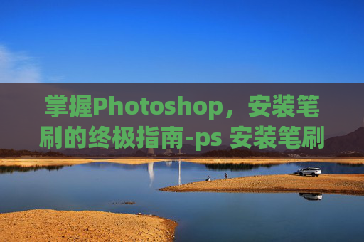 掌握Photoshop,安装笔刷的终极指南-ps 安装笔刷 掌握Photoshop,安装笔刷的终极指南-ps 安装笔刷
