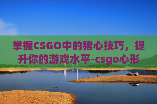 掌握CSGO中的猪心技巧,提升你的游戏水平-csgo心形准心 掌握CSGO中的猪心技巧,提升你的游戏水平-csgo心形准心