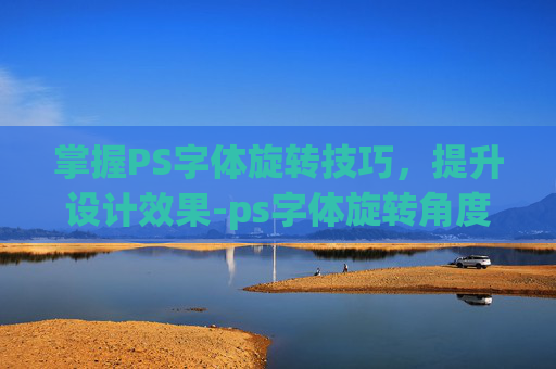 掌握PS字体旋转技巧,提升设计效果-ps字体旋转角度怎么调整 掌握PS字体旋转技巧,提升设计效果-ps字体旋转角度怎么调整