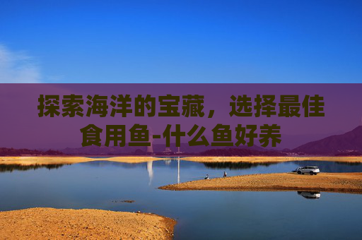 探索海洋的宝藏,选择最佳食用鱼-什么鱼好养 探索海洋的宝藏,选择最佳食用鱼-什么鱼好养