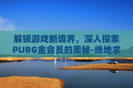 解锁游戏新境界，深入探索PUBG金会员的奥秘-绝地求生会员