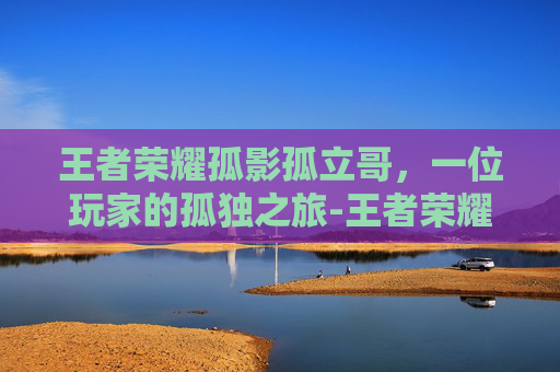 王者荣耀孤影孤立哥，一位玩家的孤独之旅-王者荣耀孤影孤立哥怎么获得