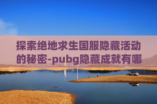 探索绝地求生国服隐藏活动的秘密-pubg隐藏成就有哪些 探索绝地求生国服隐藏活动的秘密-pubg隐藏成就有哪些