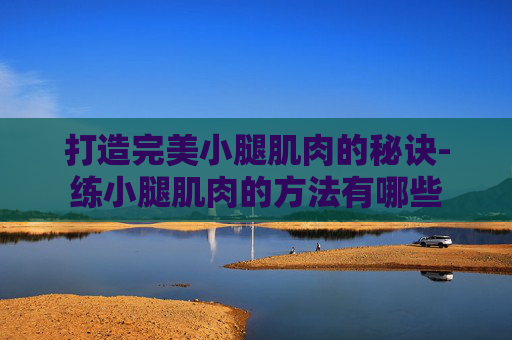打造完美小腿肌肉的秘诀-练小腿肌肉的方法有哪些 打造完美小腿肌肉的秘诀-练小腿肌肉的方法有哪些