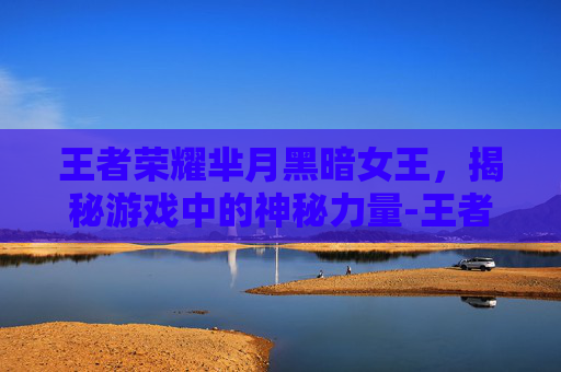 王者荣耀芈月黑暗女王,揭秘游戏中的神秘力量-王者荣耀芈月黑暗女王是谁 王者荣耀芈月黑暗女王,揭秘游戏中的神秘力量-王者荣耀芈月黑暗女王是谁