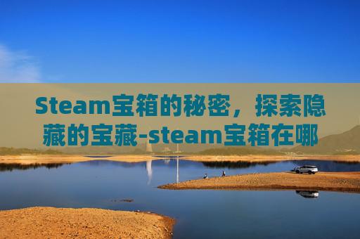 Steam宝箱的秘密,探索隐藏的宝藏-steam宝箱在哪买? Steam宝箱的秘密,探索隐藏的宝藏-steam宝箱在哪买?