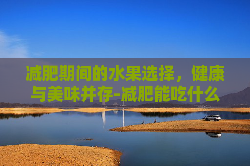 减肥期间的水果选择,健康与美味并存-减肥能吃什么水果最好 减肥期间的水果选择,健康与美味并存-减肥能吃什么水果最好
