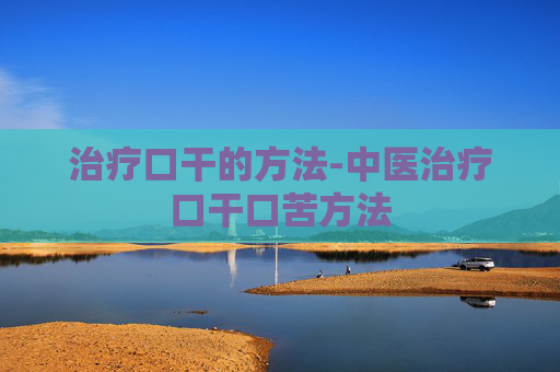 治疗口干的方法-中医治疗口干口苦方法 治疗口干的方法-中医治疗口干口苦方法