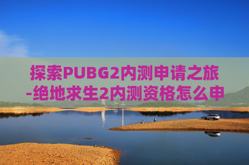 探索PUBG2内测申请之旅-绝地求生2内测资格怎么申请
