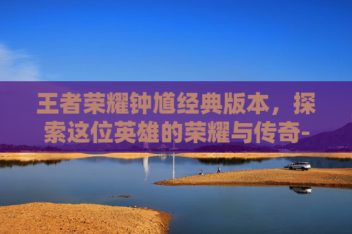王者荣耀钟馗经典版本,探索这位英雄的荣耀与传奇-王者荣耀钟馗经典版本是什么 王者荣耀钟馗经典版本,探索这位英雄的荣耀与传奇-王者荣耀钟馗经典版本是什么