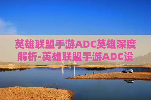英雄联盟手游ADC英雄深度解析-英雄联盟手游ADC设置 英雄联盟手游ADC英雄深度解析-英雄联盟手游ADC设置
