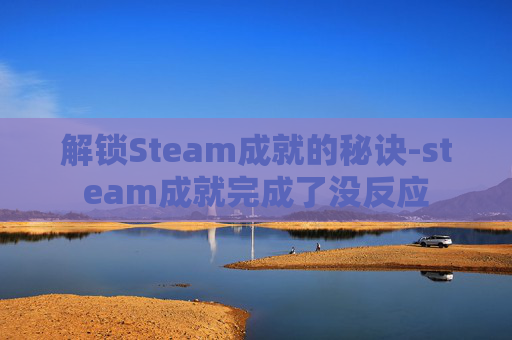 解锁Steam成就的秘诀-steam成就完成了没反应 解锁Steam成就的秘诀-steam成就完成了没反应
