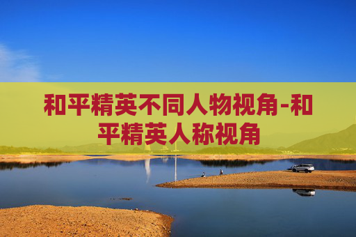 和平精英不同人物视角-和平精英人称视角 和平精英不同人物视角-和平精英人称视角