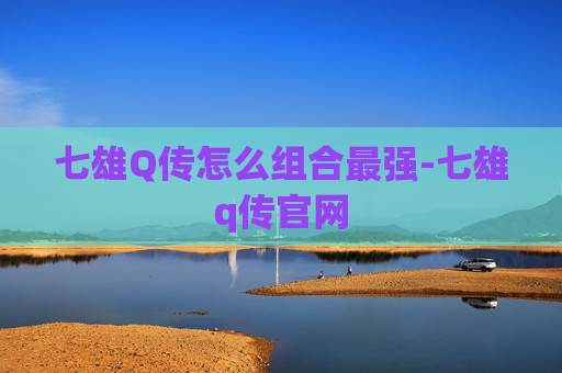 七雄Q传怎么组合最强-七雄q传官网 七雄Q传怎么组合最强-七雄q传官网