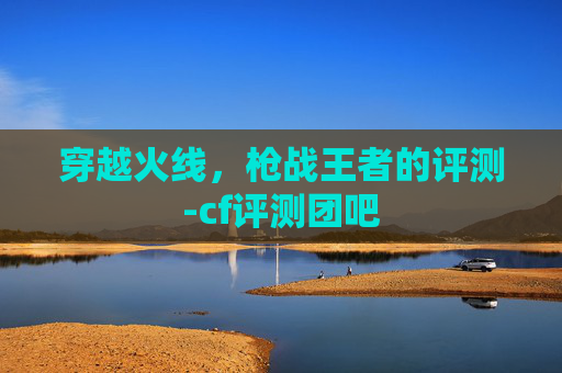 穿越火线,枪战王者的评测-cf评测团吧 穿越火线,枪战王者的评测-cf评测团吧