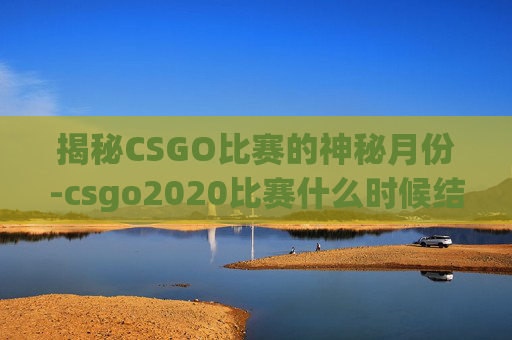 揭秘CSGO比赛的神秘月份-csgo2020比赛什么时候结束 揭秘CSGO比赛的神秘月份-csgo2020比赛什么时候结束
