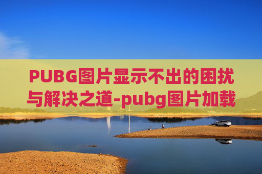 PUBG图片显示不出的困扰与解决之道-pubg图片加载不出来 PUBG图片显示不出的困扰与解决之道-pubg图片加载不出来