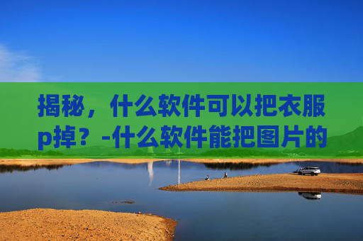揭秘,什么软件可以把衣服p掉?-什么软件能把图片的衣服p掉 揭秘,什么软件可以把衣服p掉?-什么软件能把图片的衣服p掉