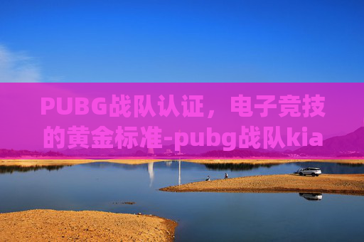 PUBG战队认证,电子竞技的黄金标准-pubg战队kia PUBG战队认证,电子竞技的黄金标准-pubg战队kia