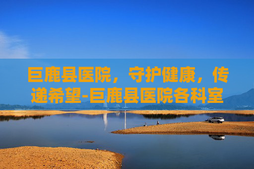 巨鹿县医院,守护健康,传递希望-巨鹿县医院各科室电话 巨鹿县医院,守护健康,传递希望-巨鹿县医院各科室电话