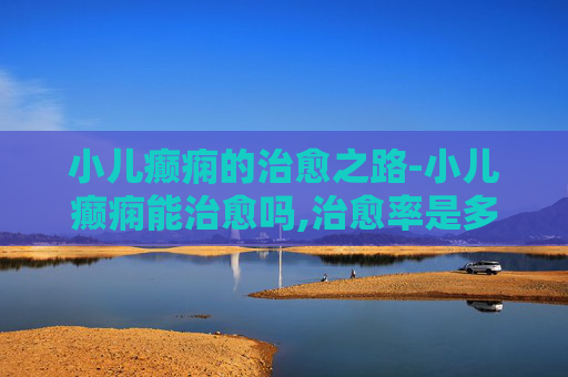 小儿癫痫的治愈之路-小儿癫痫能治愈吗,治愈率是多少