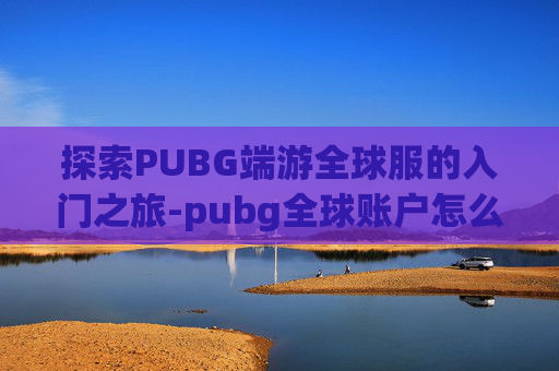探索PUBG端游全球服的入门之旅-pubg全球账户怎么注册 探索PUBG端游全球服的入门之旅-pubg全球账户怎么注册