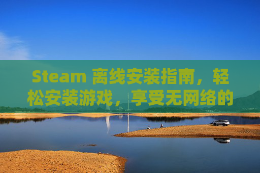 Steam 离线安装指南,轻松安装游戏,享受无网络的游戏体验-steam离线安装游戏 Steam 离线安装指南,轻松安装游戏,享受无网络的游戏体验-steam离线安装游戏