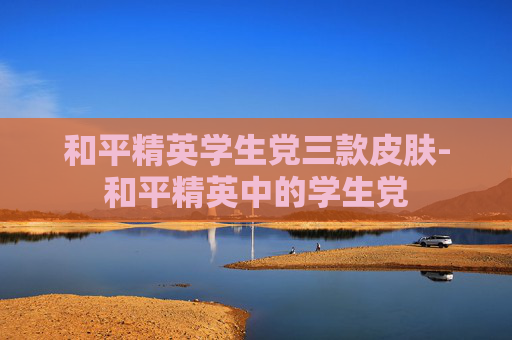 和平精英学生党三款皮肤-和平精英中的学生党 和平精英学生党三款皮肤-和平精英中的学生党