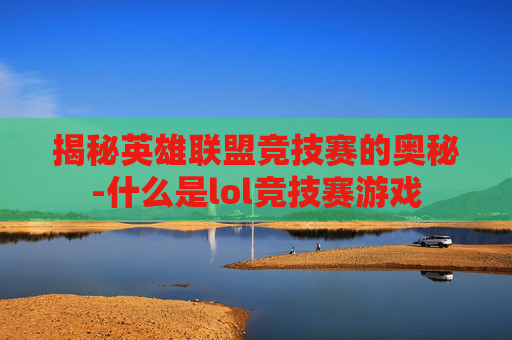 揭秘英雄联盟竞技赛的奥秘-什么是lol竞技赛游戏 揭秘英雄联盟竞技赛的奥秘-什么是lol竞技赛游戏