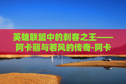 英雄联盟中的刺客之王——阿卡丽与若风的传奇-阿卡丽打诺手 英雄联盟中的刺客之王——阿卡丽与若风的传奇-阿卡丽打诺手