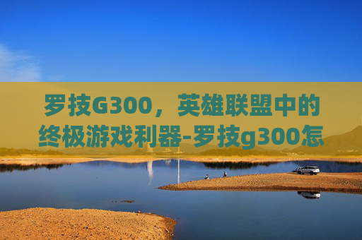罗技G300,英雄联盟中的终极游戏利器-罗技g300怎么样 罗技G300,英雄联盟中的终极游戏利器-罗技g300怎么样