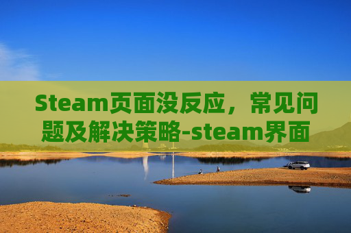 Steam页面没反应,常见问题及解决策略-steam界面出不来 Steam页面没反应,常见问题及解决策略-steam界面出不来