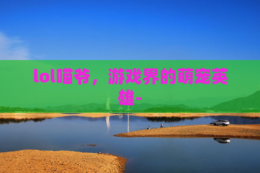 lol喵爷,游戏界的萌宠英雄- lol喵爷,游戏界的萌宠英雄-