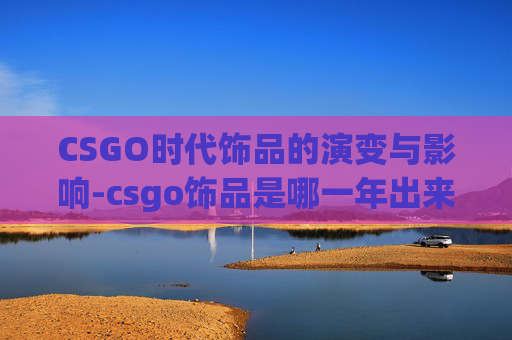 CSGO时代饰品的演变与影响-csgo饰品是哪一年出来的 CSGO时代饰品的演变与影响-csgo饰品是哪一年出来的