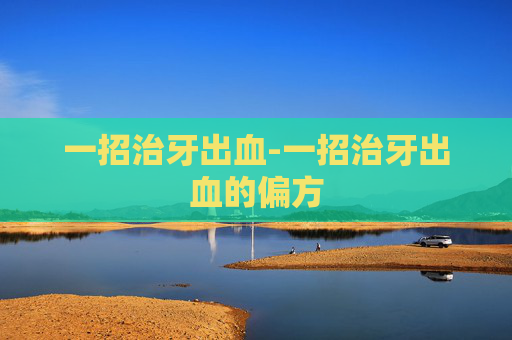 一招治牙出血-一招治牙出血的偏方 一招治牙出血-一招治牙出血的偏方