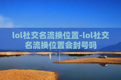 lol社交名流换位置-lol社交名流换位置会封号吗 lol社交名流换位置-lol社交名流换位置会封号吗
