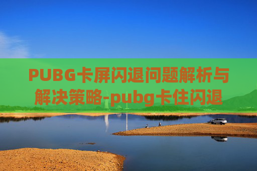 PUBG卡屏闪退问题解析与解决策略-pubg卡住闪退 PUBG卡屏闪退问题解析与解决策略-pubg卡住闪退