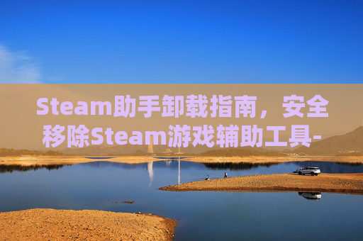 Steam助手卸载指南,安全移除Steam游戏辅助工具-steam助手怎么卸载 Steam助手卸载指南,安全移除Steam游戏辅助工具-steam助手怎么卸载