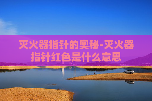 灭火器指针的奥秘-灭火器指针红色是什么意思 灭火器指针的奥秘-灭火器指针红色是什么意思