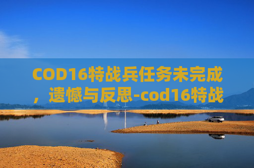 COD16特战兵任务未完成,遗憾与反思-cod16特战兵任务没了 COD16特战兵任务未完成,遗憾与反思-cod16特战兵任务没了