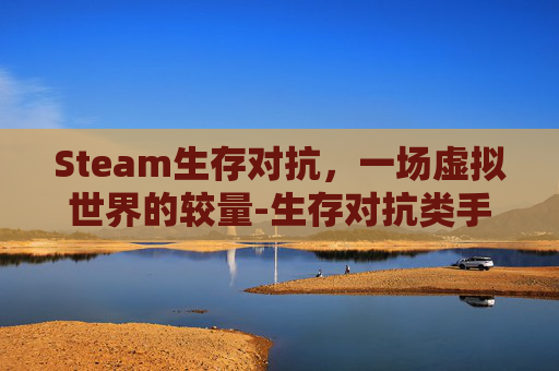 Steam生存对抗，一场虚拟世界的较量-生存对抗类手游