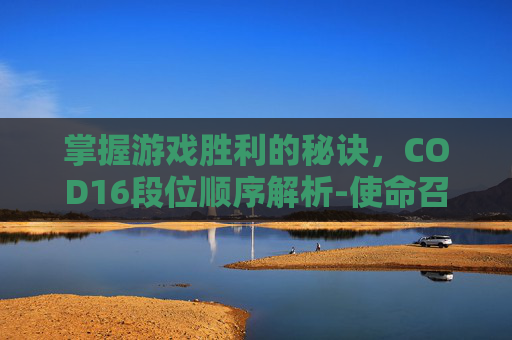 掌握游戏胜利的秘诀,COD16段位顺序解析-使命召唤16段位 掌握游戏胜利的秘诀,COD16段位顺序解析-使命召唤16段位