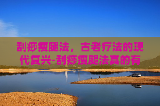 刮痧瘦腿法,古老疗法的现代复兴-刮痧瘦腿法真的有用? 刮痧瘦腿法,古老疗法的现代复兴-刮痧瘦腿法真的有用?