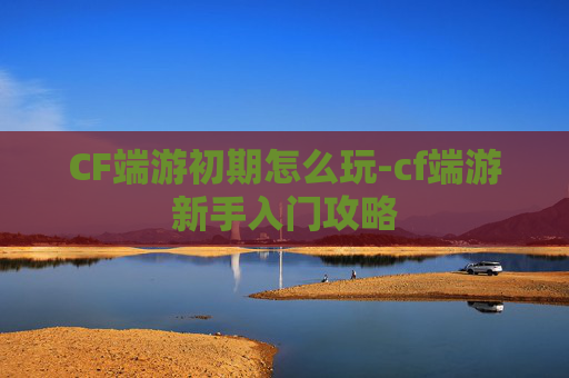 CF端游初期怎么玩-cf端游新手入门攻略 CF端游初期怎么玩-cf端游新手入门攻略